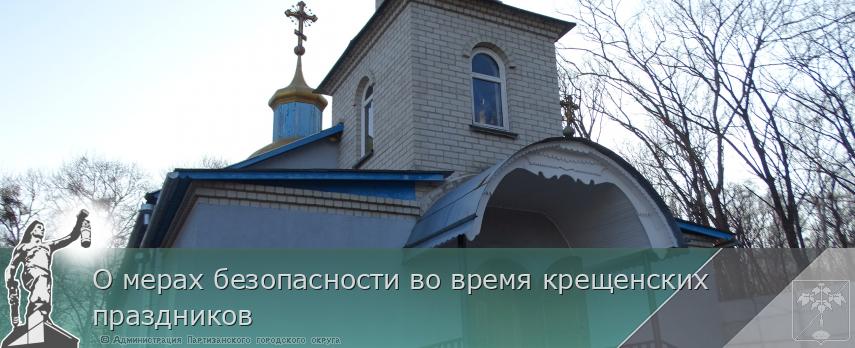 О мерах безопасности во время крещенских праздников | Администрация муниципального округа город Партизанск Приморского края Официальный сайт