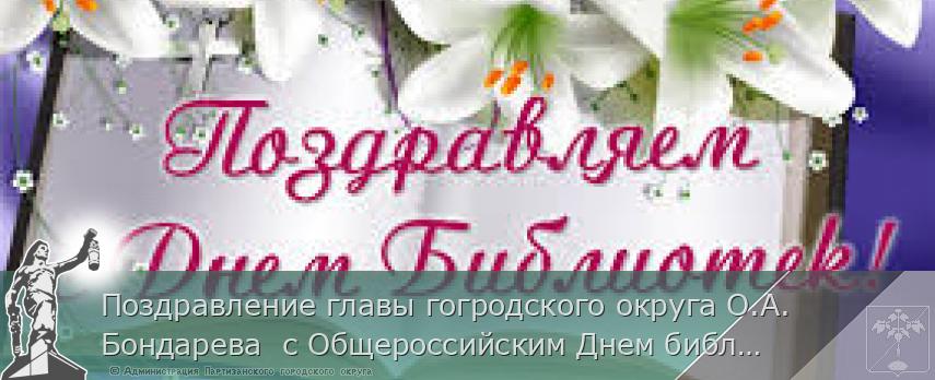Поздравление главы гогродского округа О.А. Бондарева  с Общероссийским Днем библиотек | Администрация муниципального округа город Партизанск Приморского края Официальный сайт