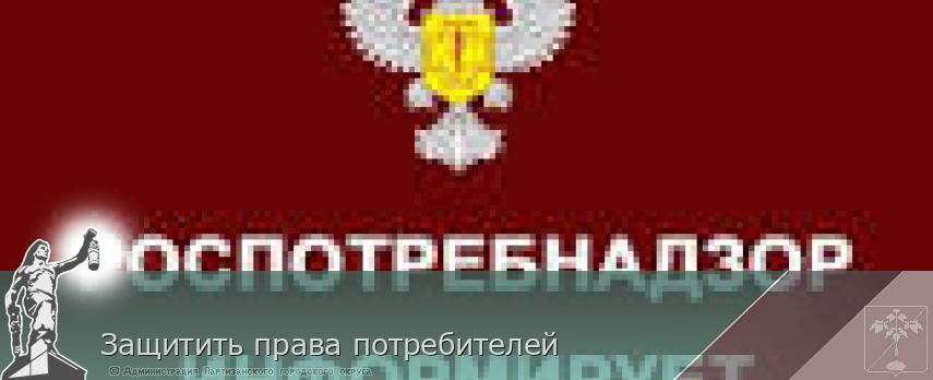 Защитить права потребителей | Администрация муниципального округа город Партизанск Приморского края Официальный сайт
