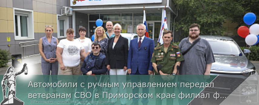 Автомобили с ручным управлением передал ветеранам СВО в Приморском крае филиал фонда «Защитники Отечества» | Администрация муниципального округа город Партизанск Приморского края Официальный сайт