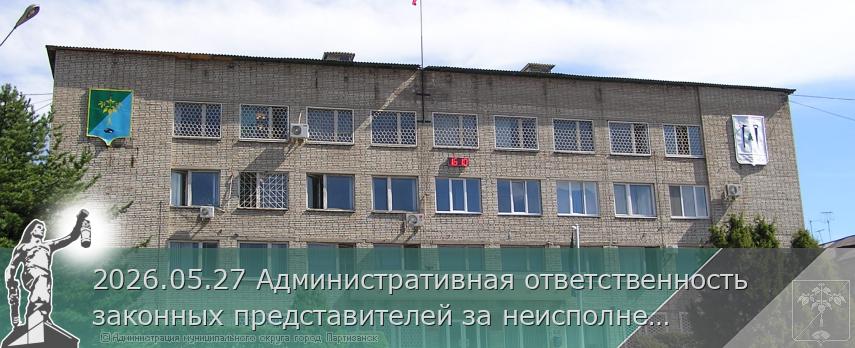 2026.05.27 Административная ответственность законных представителей за неисполнение родительских обязанностей | Администрация муниципального округа город Партизанск Приморского края Официальный сайт